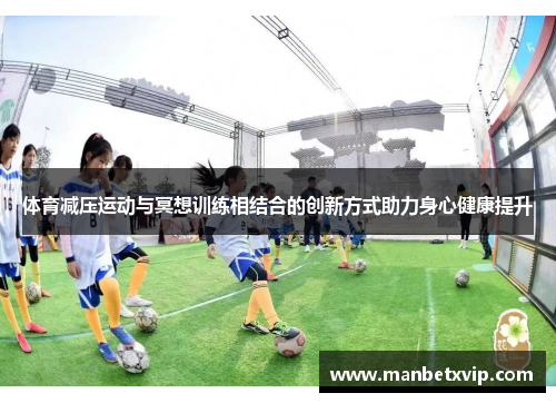 体育减压运动与冥想训练相结合的创新方式助力身心健康提升